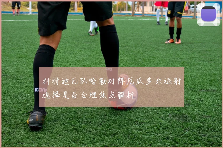 科特迪瓦队哈勒对阵厄瓜多尔远射选择是否合理焦点解析