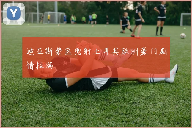迪亚斯禁区兜射土耳其欧洲豪门剧情拉满