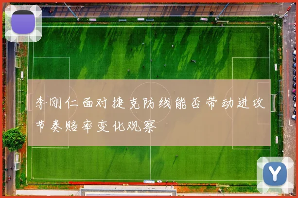 李刚仁面对捷克防线能否带动进攻节奏赔率变化观察