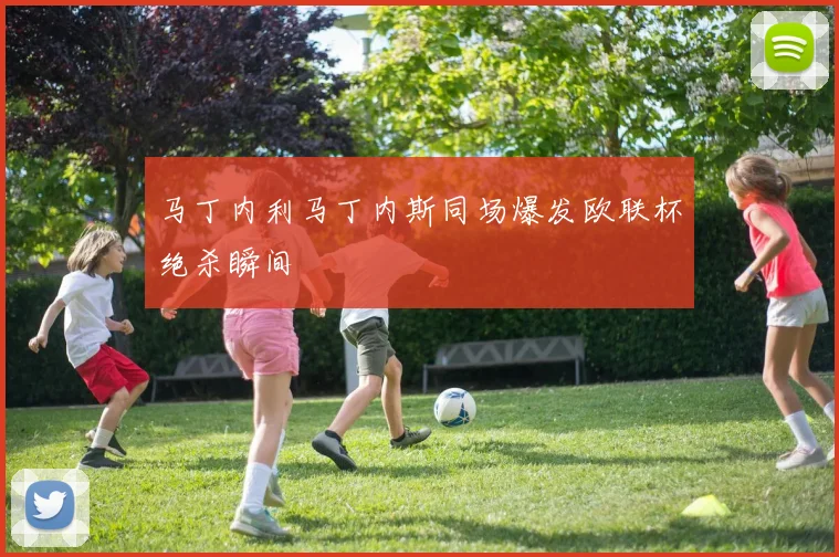 马丁内利马丁内斯同场爆发欧联杯绝杀瞬间
