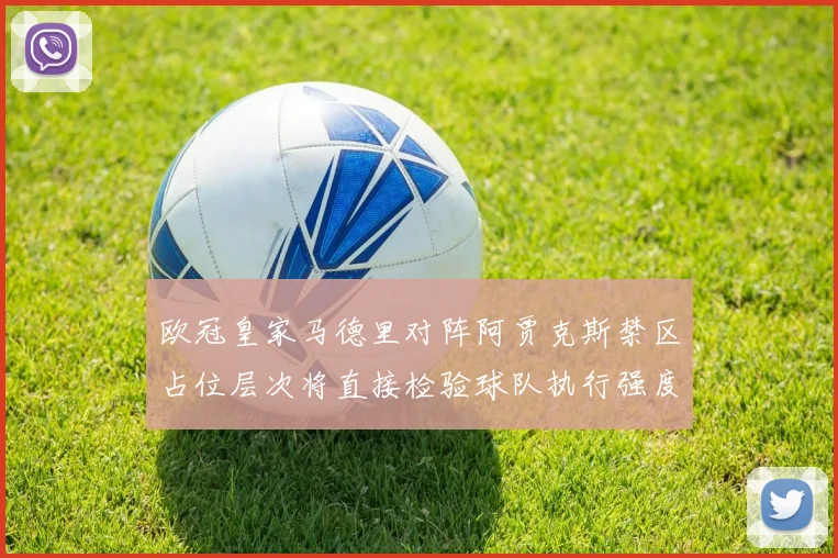 欧冠皇家马德里对阵阿贾克斯禁区占位层次将直接检验球队执行强度