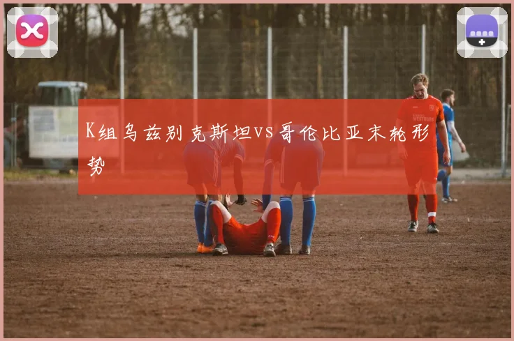 K组乌兹别克斯坦vs哥伦比亚末轮形势