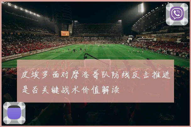 皮埃罗面对摩洛哥队防线反击推进是否关键战术价值解读