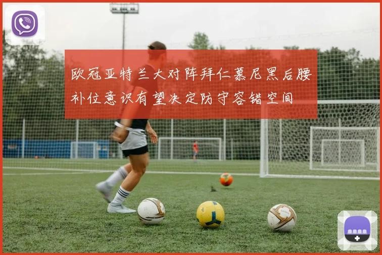 欧冠亚特兰大对阵拜仁慕尼黑后腰补位意识有望决定防守容错空间