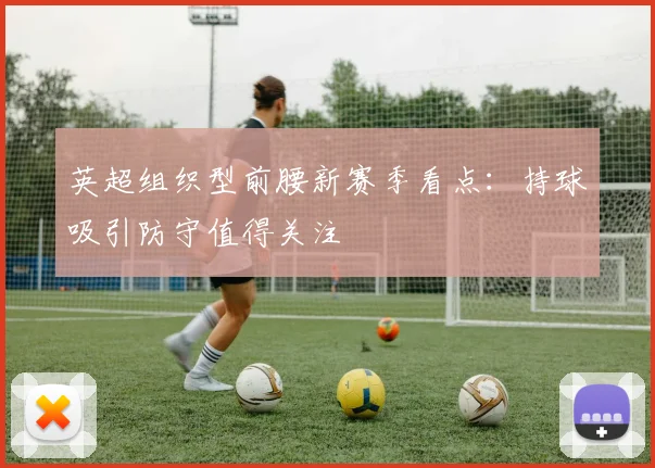 英超组织型前腰新赛季看点：持球吸引防守值得关注