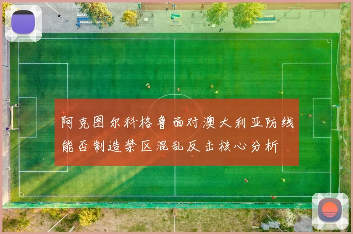 阿克图尔科格鲁面对澳大利亚防线能否制造禁区混乱反击核心分析