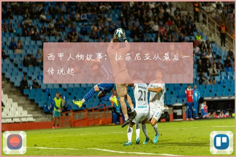 西甲人物故事：拉菲尼亚从最后一传说起