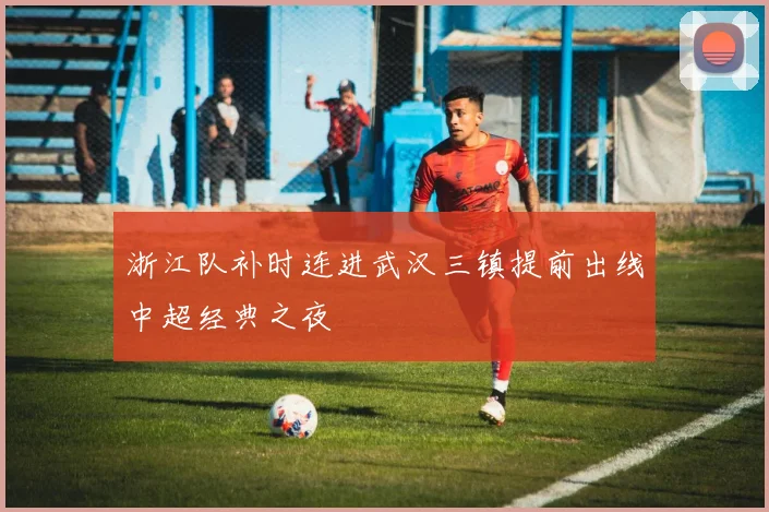 浙江队补时连进武汉三镇提前出线中超经典之夜