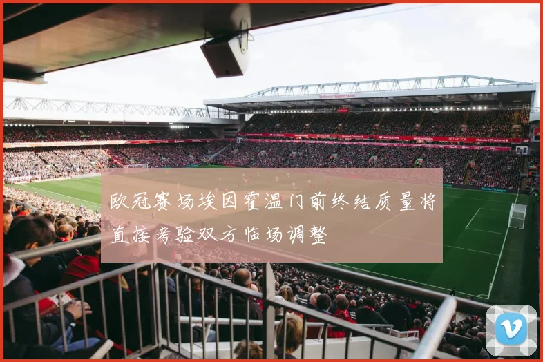 欧冠赛场埃因霍温门前终结质量将直接考验双方临场调整