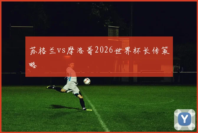 苏格兰vs摩洛哥2026世界杯长传策略
