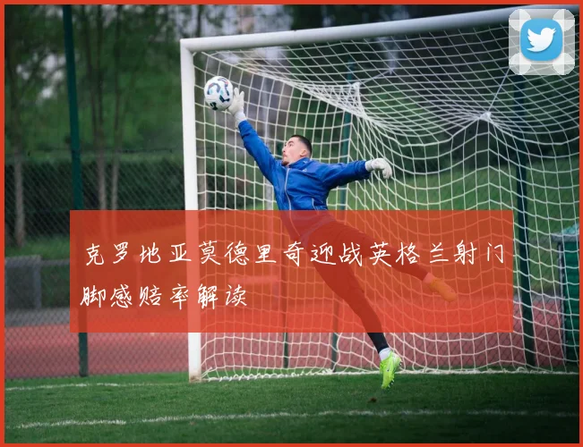 克罗地亚莫德里奇迎战英格兰射门脚感赔率解读