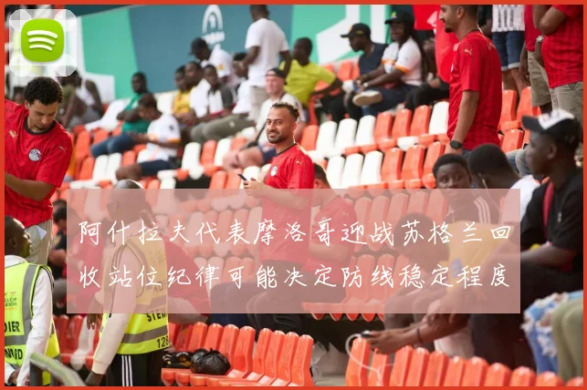阿什拉夫代表摩洛哥迎战苏格兰回收站位纪律可能决定防线稳定程度