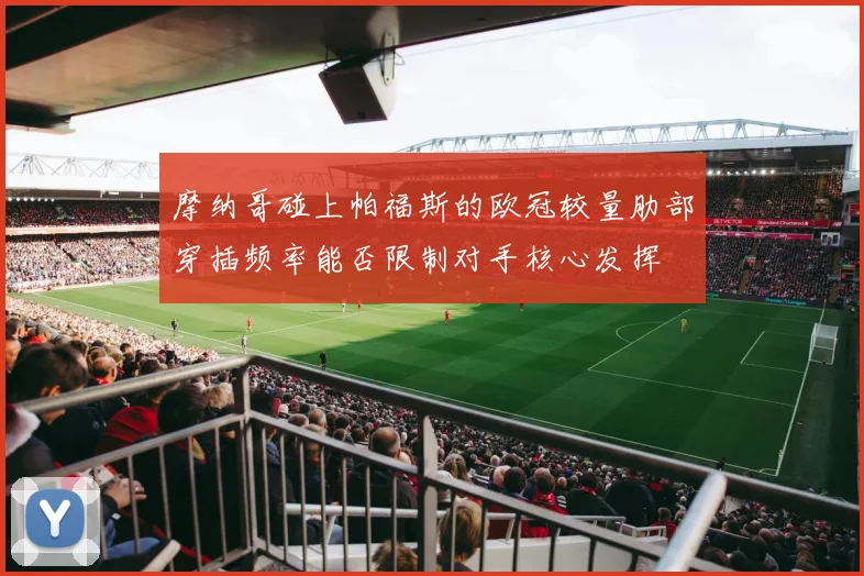 摩纳哥碰上帕福斯的欧冠较量肋部穿插频率能否限制对手核心发挥