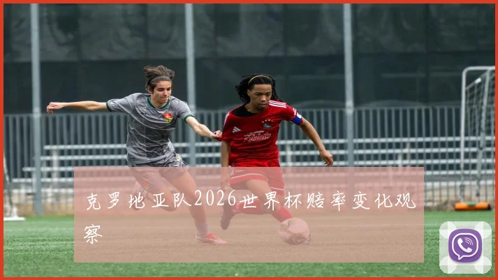 克罗地亚队2026世界杯赔率变化观察