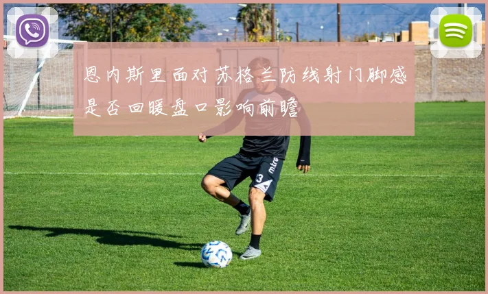 恩内斯里面对苏格兰防线射门脚感是否回暖盘口影响前瞻
