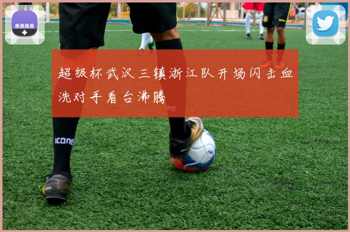 超级杯武汉三镇浙江队开场闪击血洗对手看台沸腾