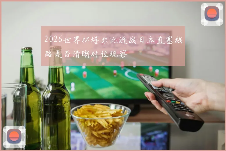 2026世界杯塔尔比迎战日本直塞线路是否清晰对位观察