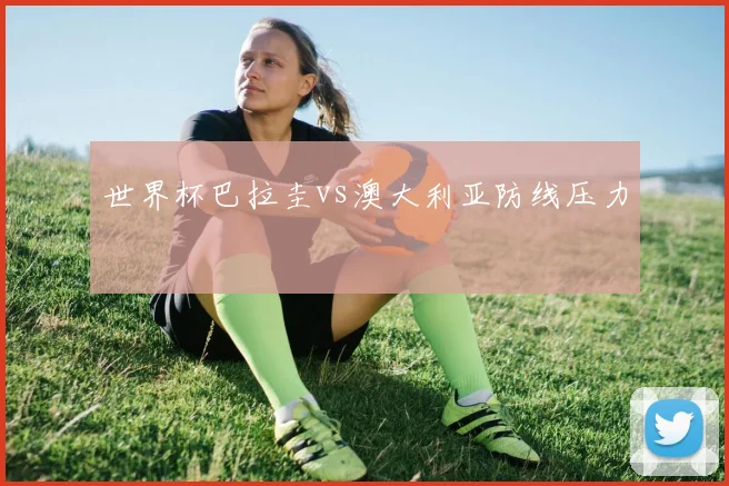 世界杯巴拉圭vs澳大利亚防线压力