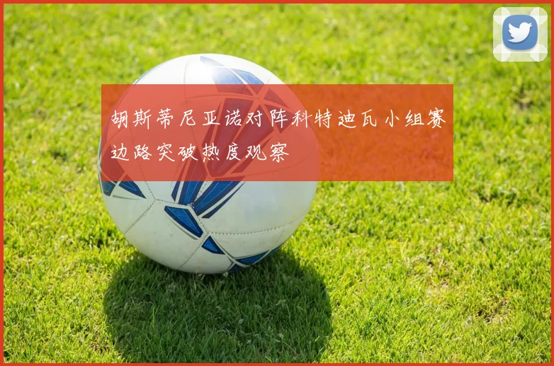 胡斯蒂尼亚诺对阵科特迪瓦小组赛边路突破热度观察
