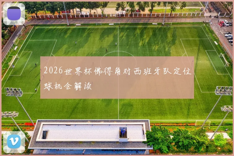 2026世界杯佛得角对西班牙队定位球机会解读