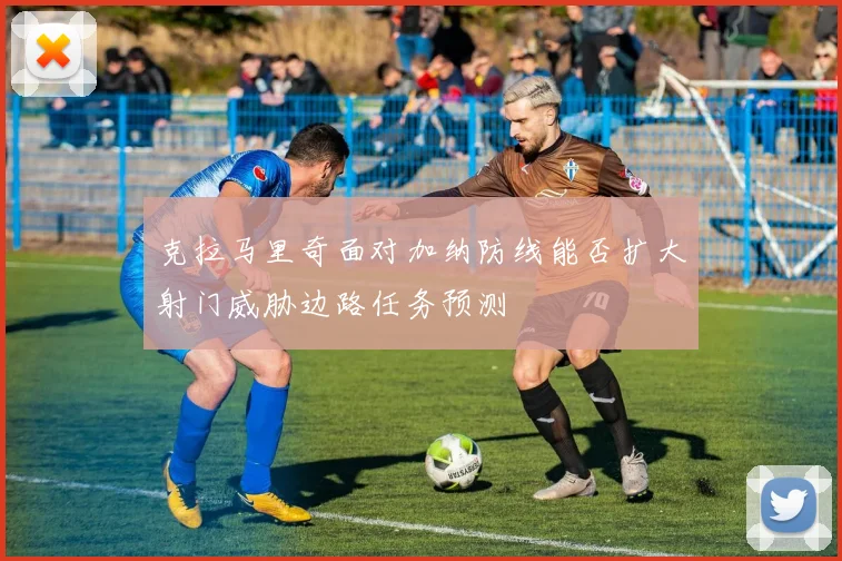 克拉马里奇面对加纳防线能否扩大射门威胁边路任务预测