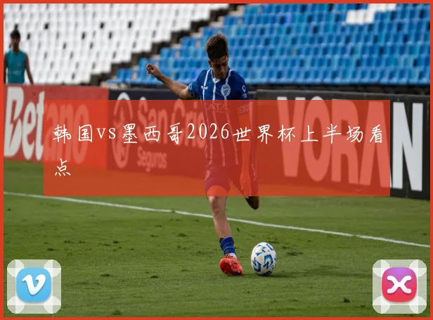韩国vs墨西哥2026世界杯上半场看点