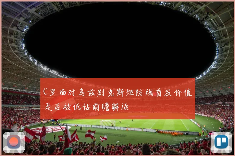 C罗面对乌兹别克斯坦防线首发价值是否被低估前瞻解读