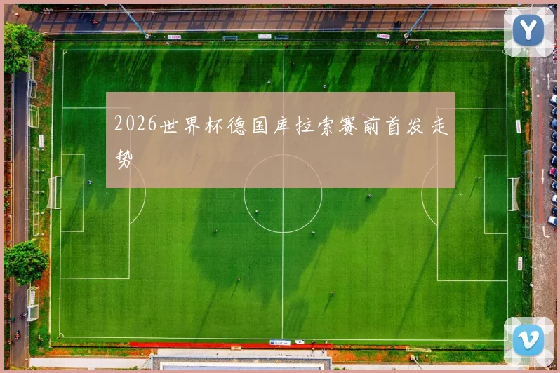 2026世界杯德国库拉索赛前首发走势