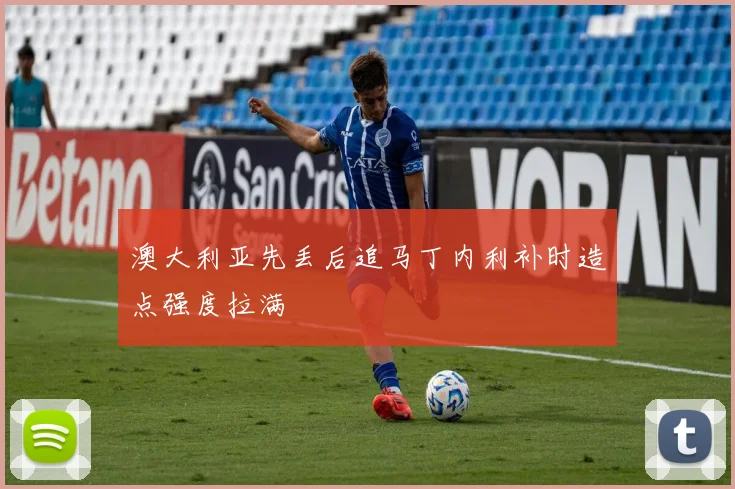 澳大利亚先丢后追马丁内利补时造点强度拉满