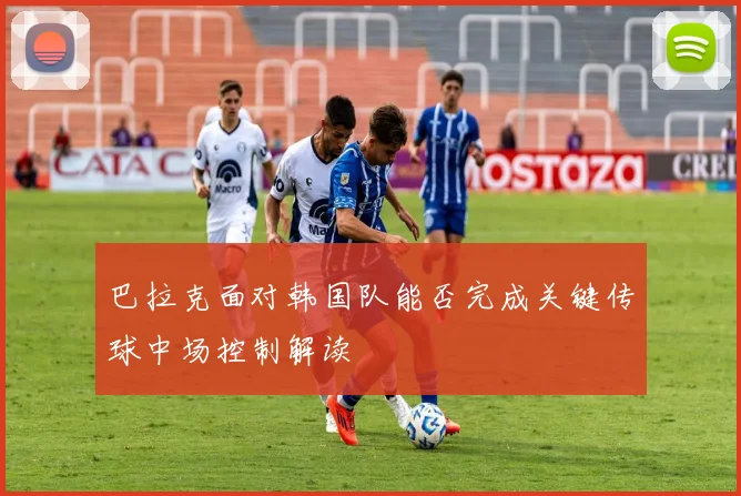 巴拉克面对韩国队能否完成关键传球中场控制解读
