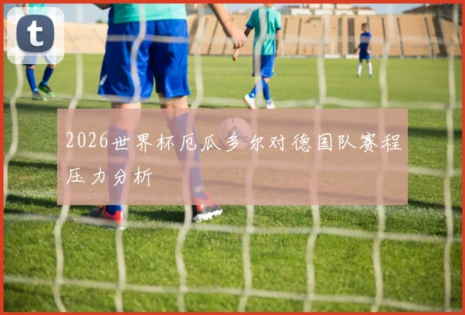2026世界杯厄瓜多尔对德国队赛程压力分析