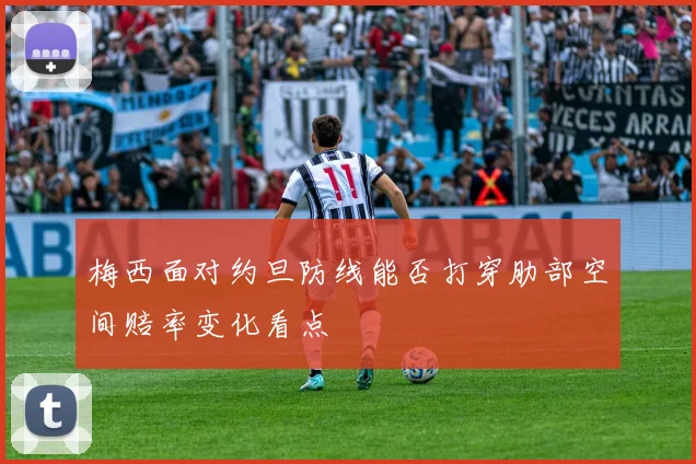 梅西面对约旦防线能否打穿肋部空间赔率变化看点