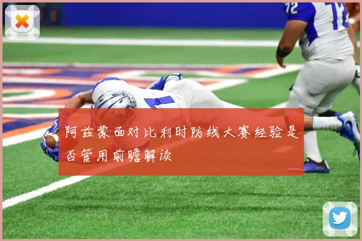阿兹蒙面对比利时防线大赛经验是否管用前瞻解读