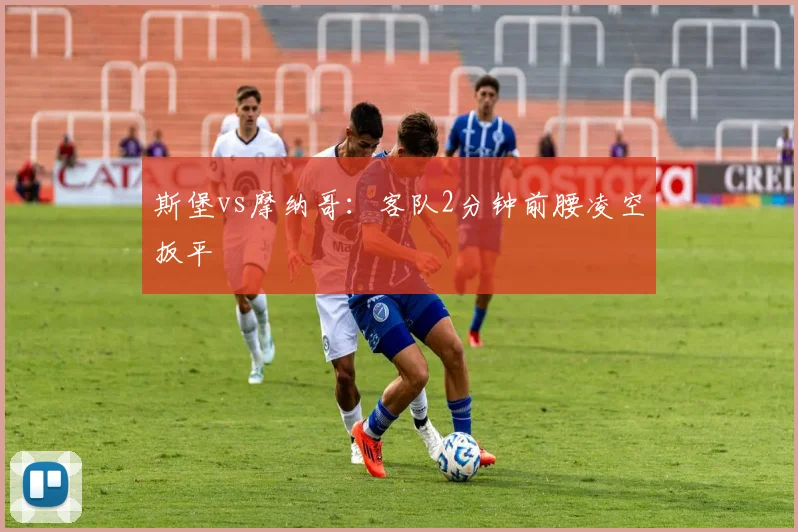 斯堡vs摩纳哥：客队2分钟前腰凌空扳平