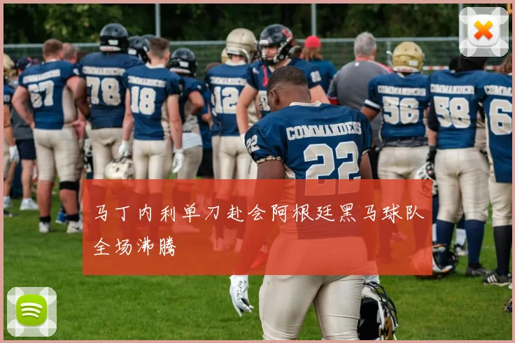 马丁内利单刀赴会阿根廷黑马球队全场沸腾