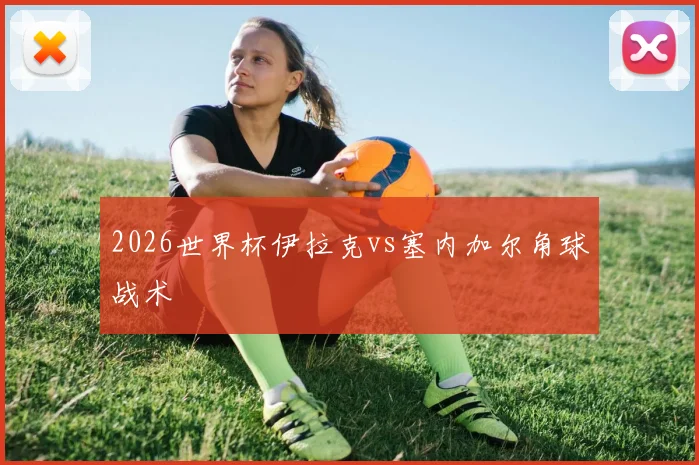 2026世界杯伊拉克vs塞内加尔角球战术