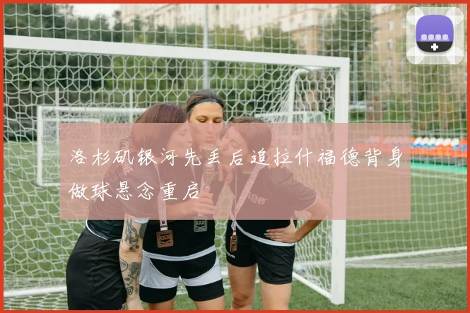 洛杉矶银河先丢后追拉什福德背身做球悬念重启