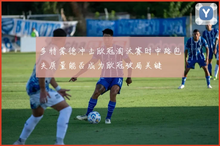 多特蒙德冲击欧冠淘汰赛时中路包夹质量能否成为欧冠破局关键