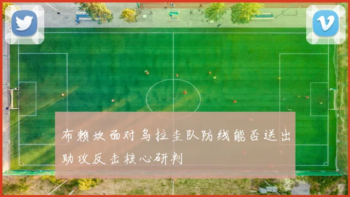 布赖坎面对乌拉圭队防线能否送出助攻反击核心研判