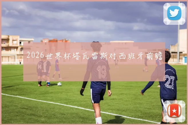 2026世界杯塔瓦雷斯对西班牙前瞻