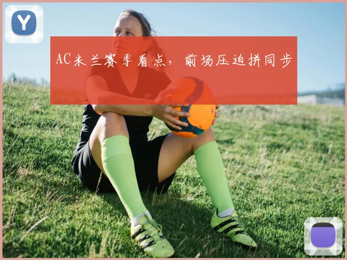 AC米兰赛季看点，前场压迫拼同步