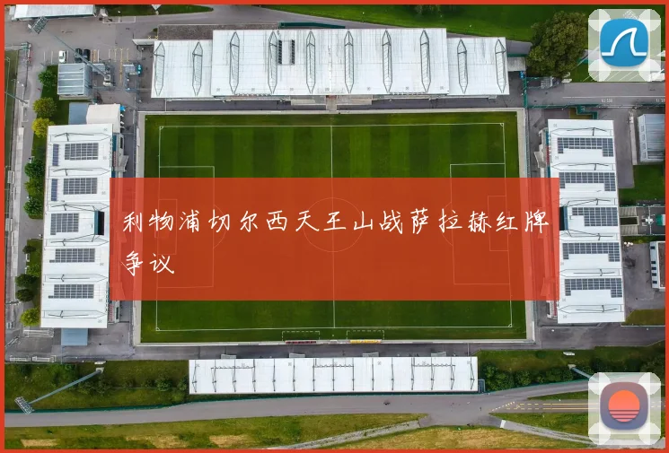 利物浦切尔西天王山战萨拉赫红牌争议