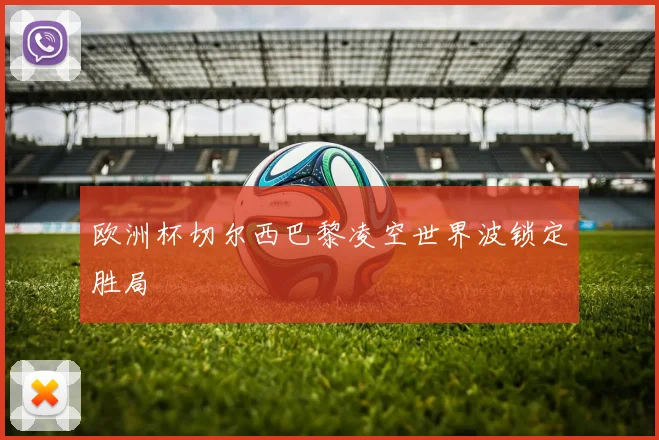 欧洲杯切尔西巴黎凌空世界波锁定胜局