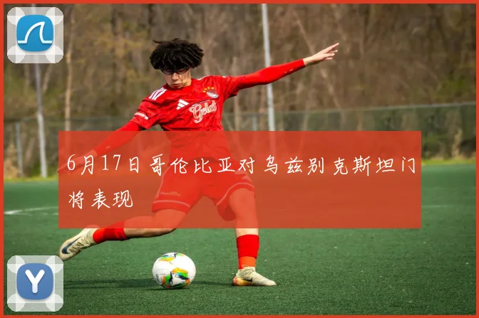 6月17日哥伦比亚对乌兹别克斯坦门将表现