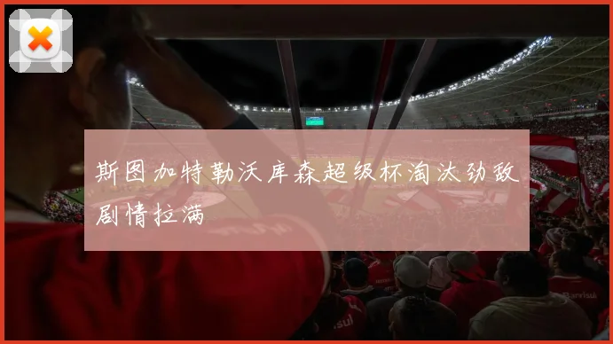 斯图加特勒沃库森超级杯淘汰劲敌剧情拉满