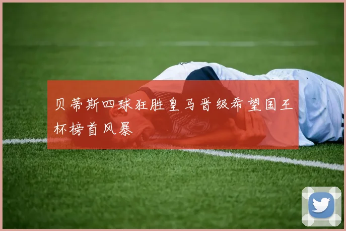 贝蒂斯四球狂胜皇马晋级希望国王杯榜首风暴