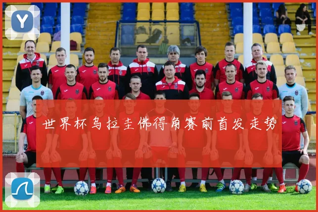 世界杯乌拉圭佛得角赛前首发走势