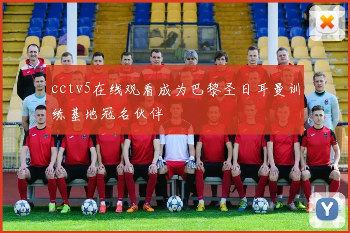 cctv5在线观看成为巴黎圣日耳曼训练基地冠名伙伴