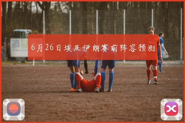 6月26日埃及伊朗赛前阵容预测