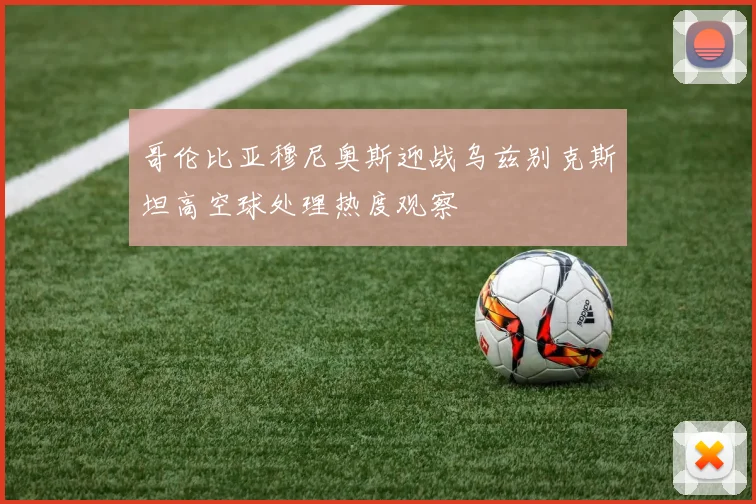哥伦比亚穆尼奥斯迎战乌兹别克斯坦高空球处理热度观察